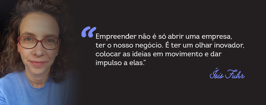 Card com texto: “Empreender não é só abrir uma empresa, ter o nosso negócio. É ter um olhar inovador, colocar as ideias em movimento e dar impulso a elas”, Ísis Fuhr.